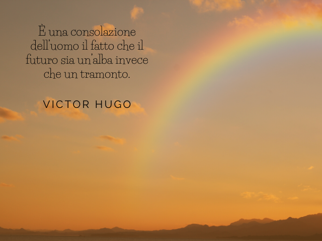 È una consolazione dell’uomo il fatto che il futuro sia un’alba invece che un tramonto. (Victor Hugo)