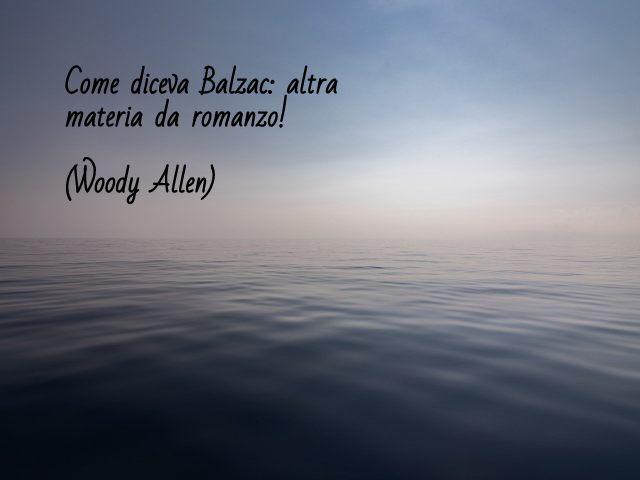 Come diceva Balzac: altra materia da romanzo!(Woody Allen)