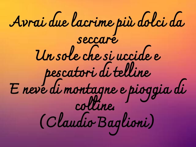 Avrai due lacrime più dolci da seccareUn sole che si uccide e pescatori di tellineE neve di montagne e pioggia di colline. (Claudio Baglioni)