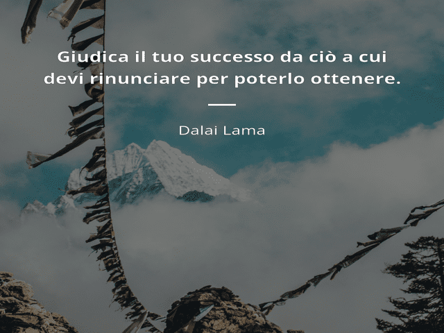 Giudica il tuo successo in relazione a ciò a cui hai dovuto rinunciare per ottenerlo. (Dalai Lama)