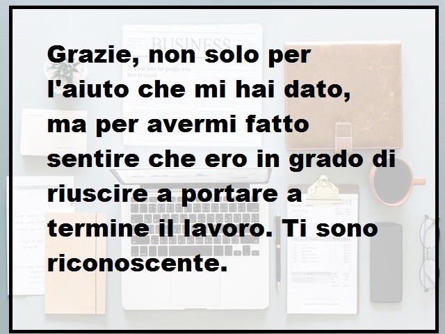 Grazie, non solo per l'aiuto che mi hai dato, ma per avermi fatto sentire che ero in grado di riuscire a portare a termine il lavoro. Ti sono riconoscente.