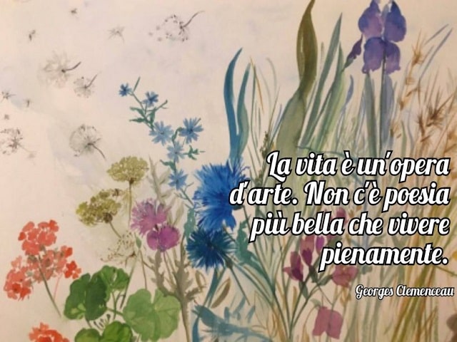 La vita è un'opera d'arte. Non c'è poesia più bella che vivere pienamente.(Georges Clemenceau)