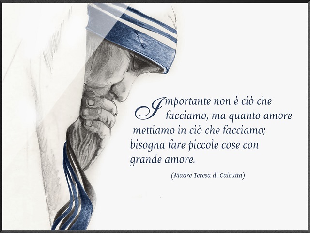Importante non è ciò che facciamo, ma quanto amore mettiamo in ciò che facciamo; bisogna fare piccole cose con grande amore. (Madre Teresa di Calcutta)