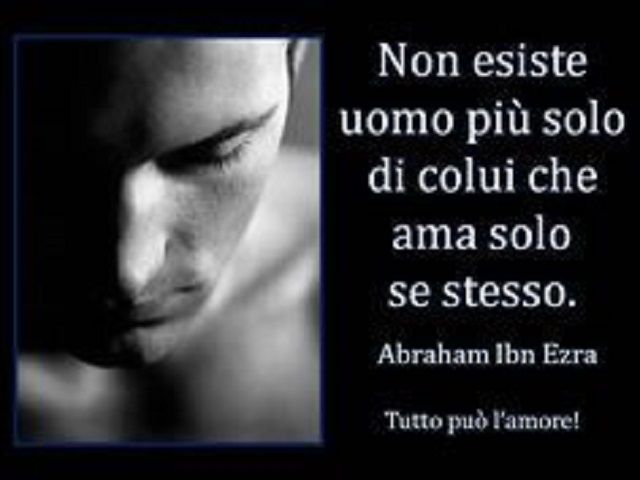 Non esiste uomo più solo di colui che ama solo se stesso.(Abraham Ibn Ezra)