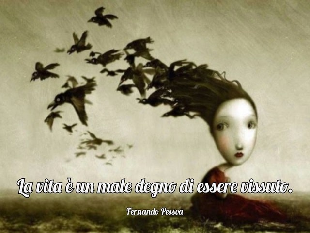 La vita è un male degno di essere vissuto.(Fernando Pessoa)