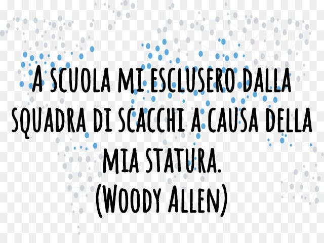 A scuola mi esclusero dalla squadra di scacchi a causa della mia statura.(Woody Allen)