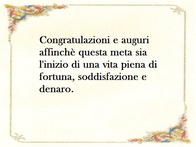 Congratulazioni e auguri affinchè questa meta sia l'inizio di una vita piena di fortuna, soddisfazione e denaro.