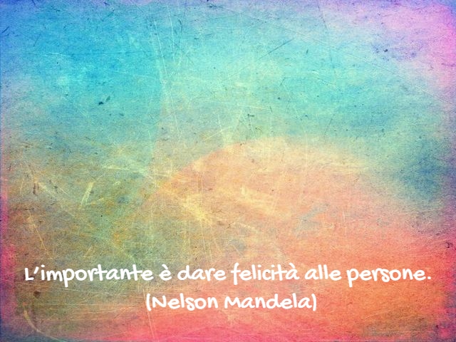 L’importante è dare felicità alle persone.(Nelson Mandela)