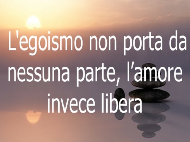 L'egoismo non porta da nessuna parte, l'amore invece libera.