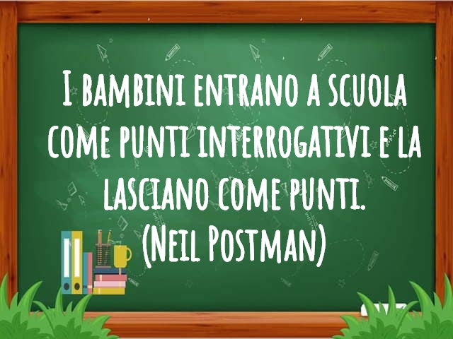 I bambini entrano a scuola come punti interrogativi e la lasciano come punti.(Neil Postman)