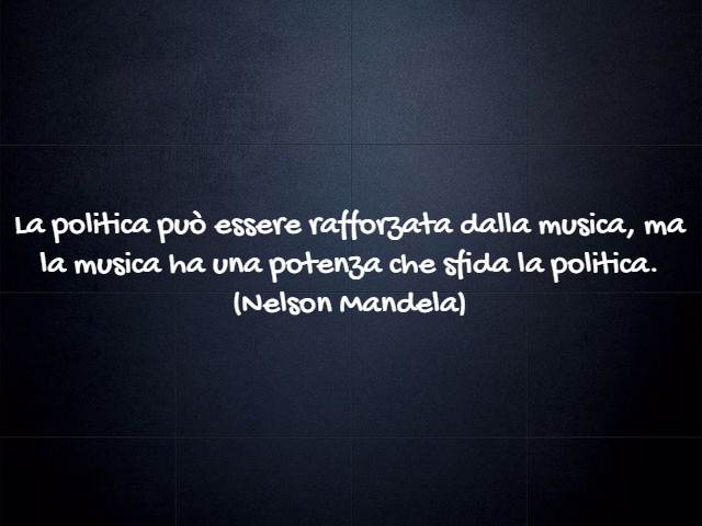 La politica può essere rafforzata dalla musica, ma la musica ha una potenza che sfida la politica.(Nelson Mandela)