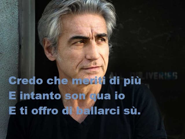 Credo che meriti di più e intanto son qua io e ti offro di ballarci su.(da Urlando contro il cielo)