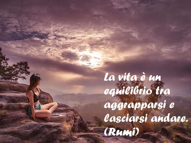 La vita è un equilibrio tra aggrapparsi e lasciarsi andare. (Rumi)