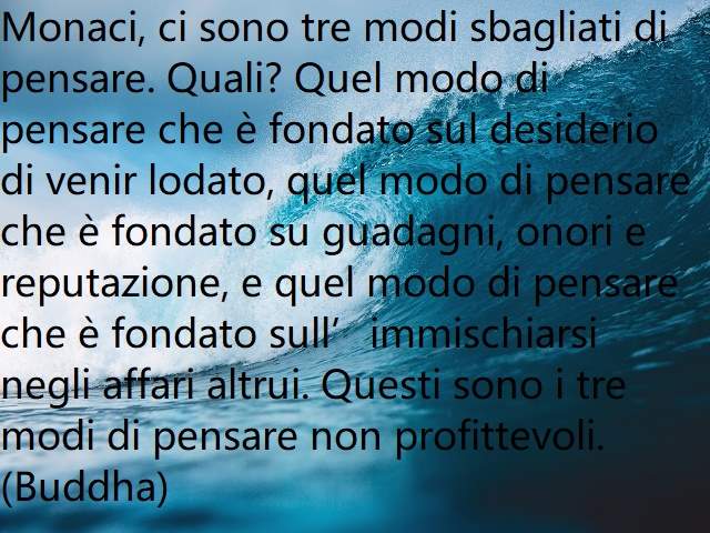 Monaci, ci sono tre modi sbagliati di pensare. Quali? Quel modo di pensare che è fondato sul desiderio di venir lodato, quel modo di pensare che è fondato su guadagni, onori e reputazione, e quel modo di pensare che è fondato sull’immischiarsi negli affar
