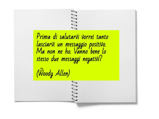 Prima di salutarvi vorrei tanto lasciarvi un messaggio positivo. Ma non ne ho. Va bene lo stesso due messaggi negativi?(Woody Allen)
