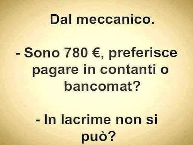 Dal meccanico:-Sono 780 euro, preferisce pagare in contanti o bancomat?-In lacrime non si può?