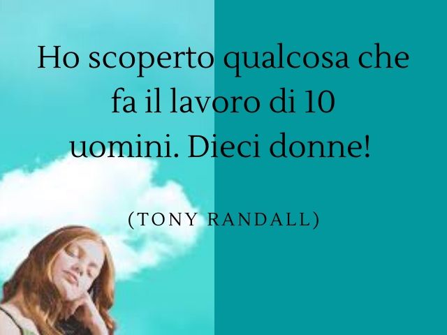 Ho scoperto qualcosa che fa il lavoro di 10 uomini. Dieci donne! (Tony Randall)