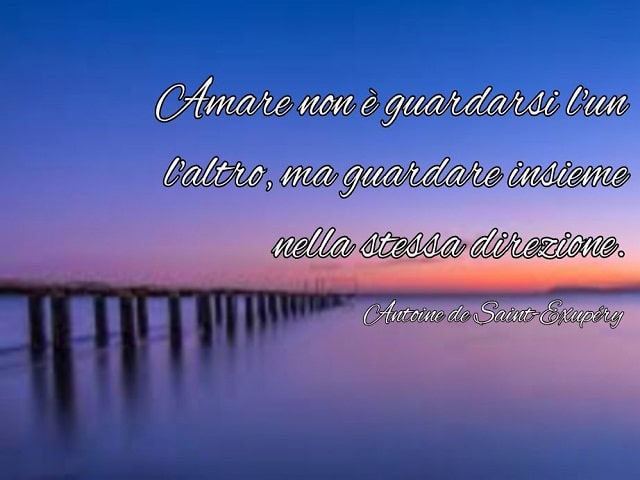 Amare non è guardarsi l'un l'altro, ma guardare insieme nella stessa direzione.(Antoine de Saint-Exupéry)