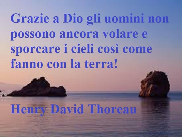 Grazie a Dio gli uomini non possono ancora volare e sporcare i cieli così come fanno con la terra!(Henry David Thoreau)
