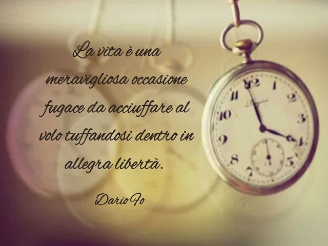 La vita è una meravigliosa occasione fugace da acciuffare al volo tuffandocisi dentro in allegra libertà.(Dario Fo)