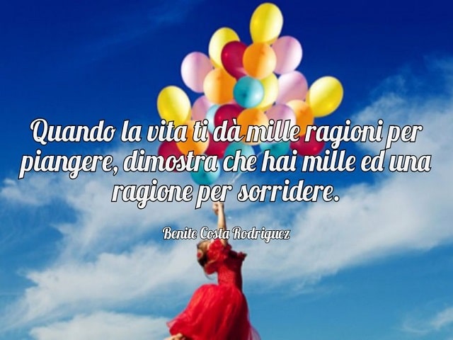 Quando la vita di dà mille ragioni per piangere, dimostra che hai mille e una ragione per sorridere.(Benite Costa Rodriguez)
