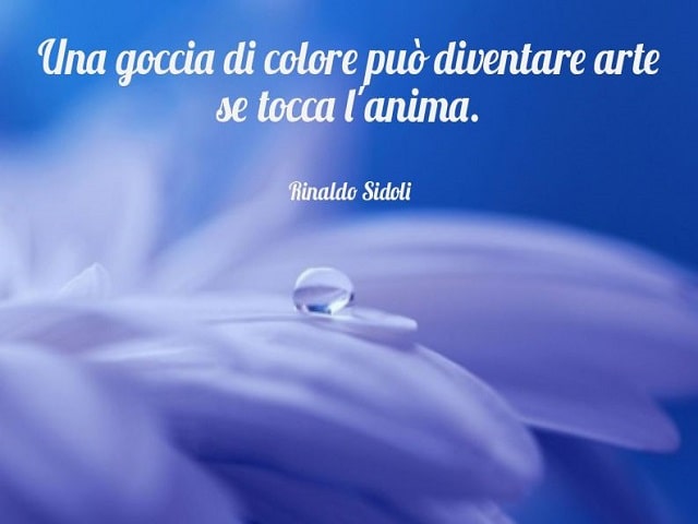 Una goccia di colore può diventare arte se tocca l'anima.(Rinaldo Sidoli)