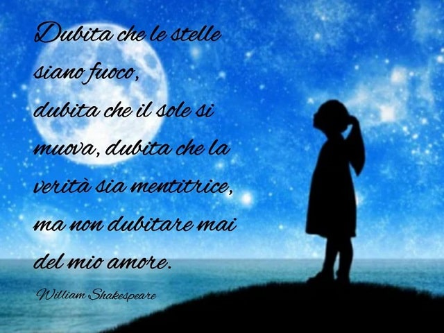 Dubita che le stelle siano fuoco, dubita che il sole si muova, dubita che la verità sia mentitrice, ma non dubitare mai del mio amore.(William Shakespeare)