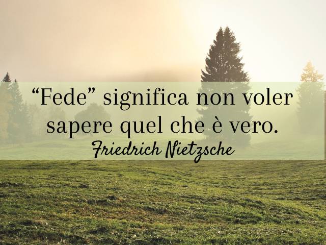 “Fede” significa non voler sapere quel che è vero. (Friedrich Nietzsche)