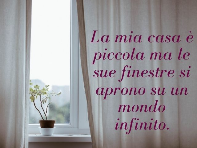 La mia casa è piccola ma le sue finestre si aprono su un mondo infinito.(Confucio)