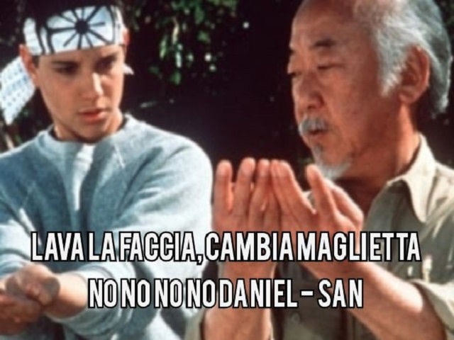 Lava la faccia, cambia maglietta.No no no no Daniel-San.