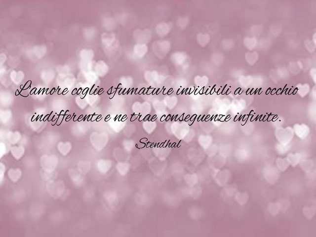 L'amore coglie sfumature invisibili a un occhio indifferente e ne trae conseguenze infinite.(Stendhal)