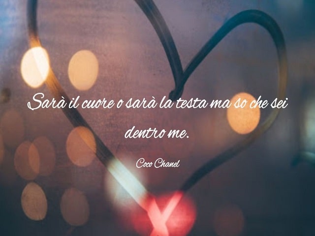 Sarà il cuore o sarà la testa, ma so che sei dentro me.(Coco Chanel)