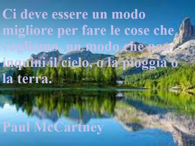 Ci deve essere un modo migliore per fare le cose che vogliamo, un modo che non inquini il cielo, o la pioggia o la terra.(Paul McCartney)