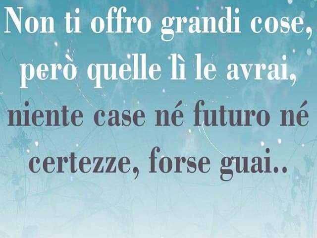 Non ti offro grandi cose però quelle lì le avrai, niente case né futuro né certezze, forse guai...(da Balliamo sul mondo)