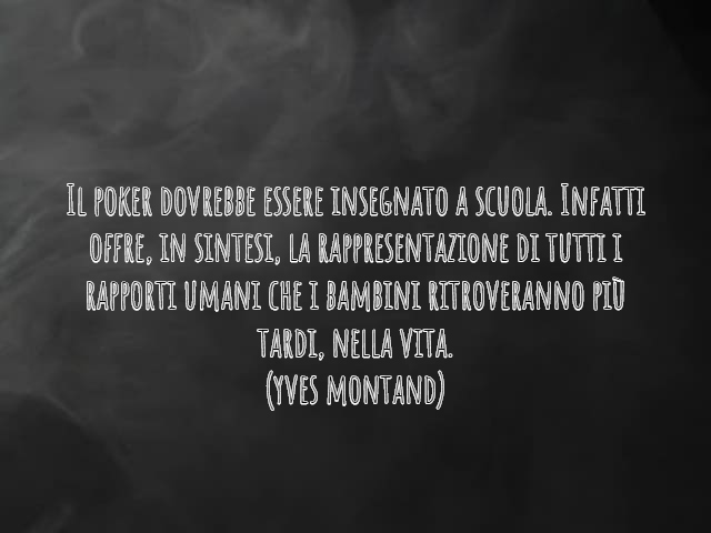 Il poker dovrebbe essere insegnato a scuola. Infatti offre, in sintesi, la rappresentazione di tutti i rapporti umani che i bambini ritroveranno più tardi, nella vita.(Yves Montand)