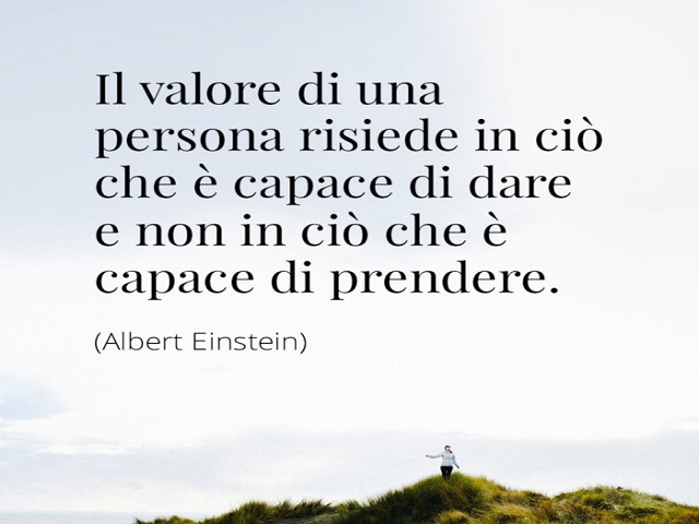 Il valore di una persona risiede in ciò che è capace di dare e non in ciò che è capace di prendere.(Albert Einstein)