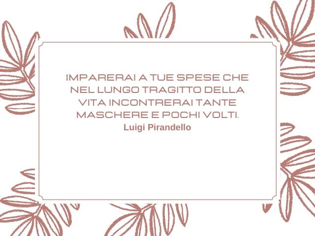 Imparerai a tue spese che nel lungo tragitto della vita incontrerai tante maschere e pochi volti.(Luigi Pirandello)