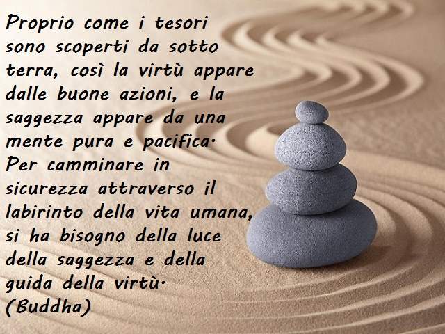 Proprio come i tesori sono scoperti da sotto terra, così la virtù appare dalle buone azioni, e la saggezza appare da una mente pura e pacifica. Per camminare in sicurezza attraverso il labirinto della vita umana, si ha bisogno della luce della saggezza e 