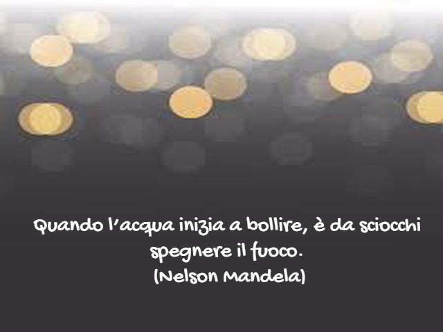 Quando l’acqua inizia a bollire, è da sciocchi spegnere il fuoco.(Nelson Mandela)