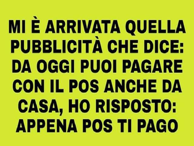 Mi è arrivata quella pubblicità che dice: da oggi puoi pagare con il pos anche da casa, ho risposto: appena pos ti pago.