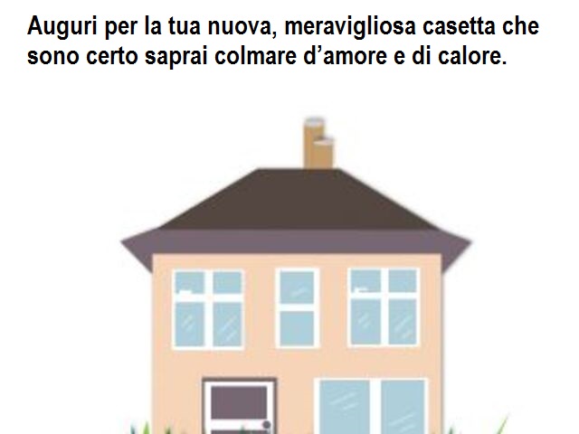 Auguri per la tua nuova, meravigliosa casetta che sono certo saprai colmare d’amore e di calore.