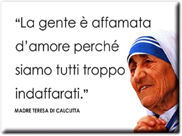 La gente è affamata d'amore perché siamo tutti troppo indaffarati. Madre Teresa di Calcutta