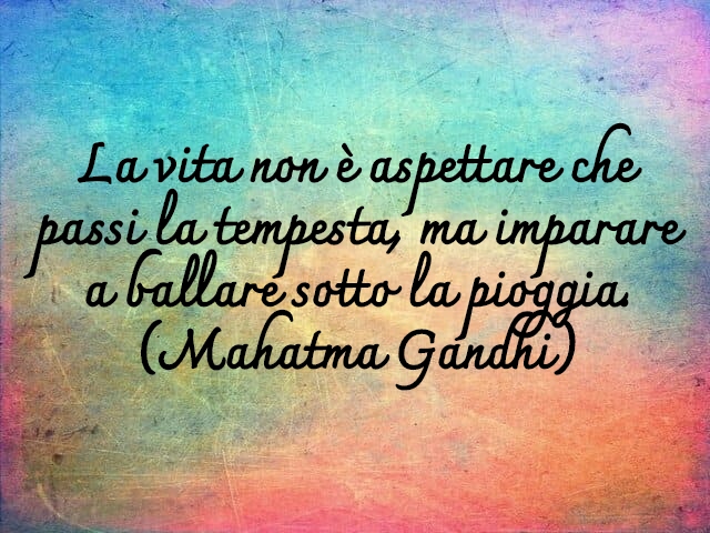 La vita non è aspettare che passi la tempesta, ma imparare a ballare sotto la pioggia.(Mahatma Gandhi)