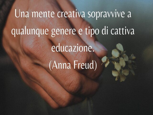 Una mente creativa sopravvive a qualunque genere e tipo di cattiva educazione.(Anna Freud)
