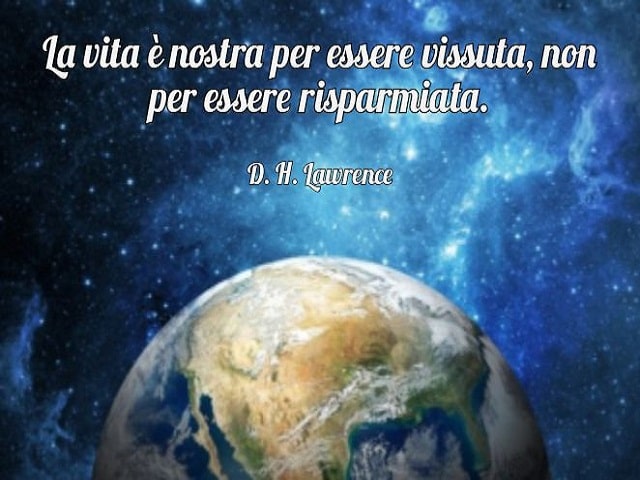 La vita è nostra per essere vissuta, non per essere risparmiata.(D. H. Lawrence)
