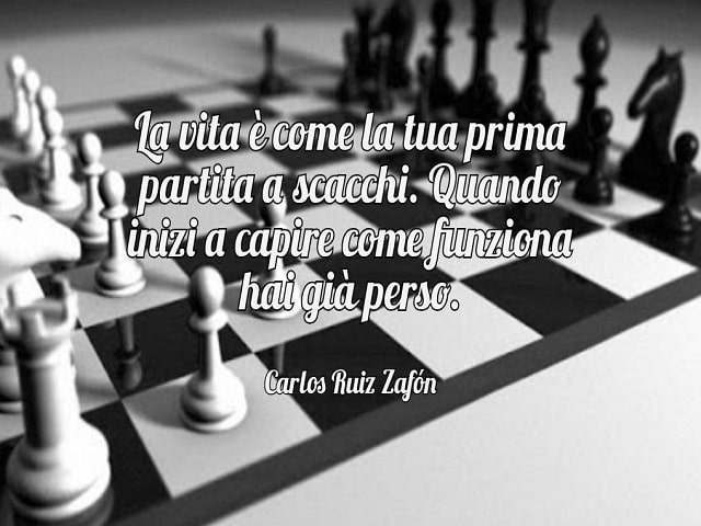 La vita è come la tua prima partita a scacchi. Quando inizi a capire come funziona, hai già perso.(Carlos Ruiz Zafón)