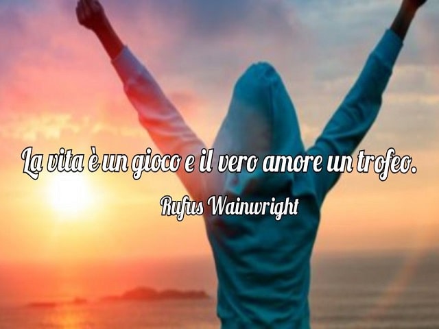 La vita è un gioco e il vero amore un trofeo.(Rufus Wainwright)
