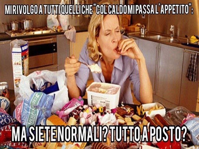 Mi rivolgo a tutti quelli che "Col caldo mi passa l'appetito": ma siete normali? Tutto a posto?