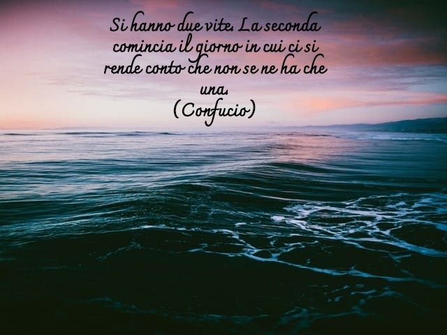 Si hanno due vite. La seconda comincia il giorno in cui ci si rende conto che non se ne ha che una.(Confucio)