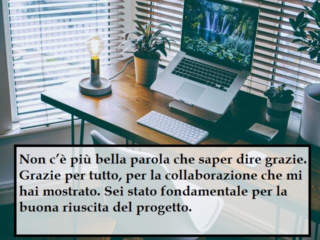 Non c’è più bella parola che saper dire grazie. Grazie per tutto, per la collaborazione che mi hai mostrato. Sei stato fondamentale per la buona riuscita del progetto.